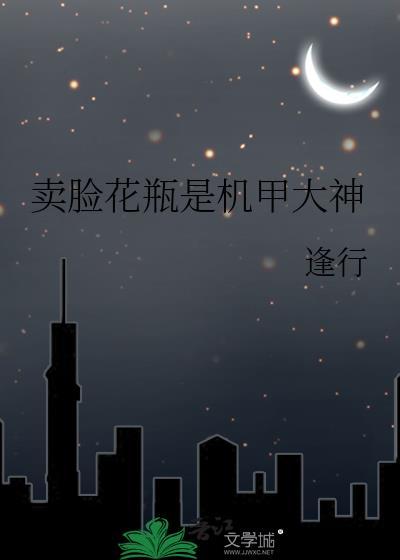 卖脸花瓶是机甲大神免费阅读逢行