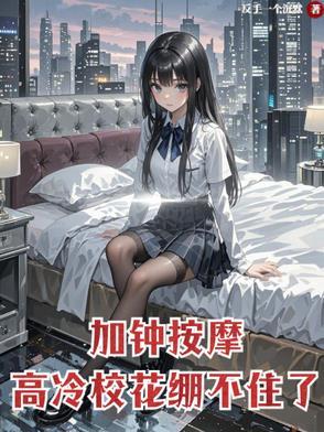 加钟按摩高冷校花崩不住了5月2号最新章
