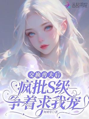 交换兽夫后疯批s级争着求我宠笔趣阁